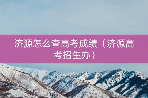 济源怎么查高考成绩（济源高考招生办）