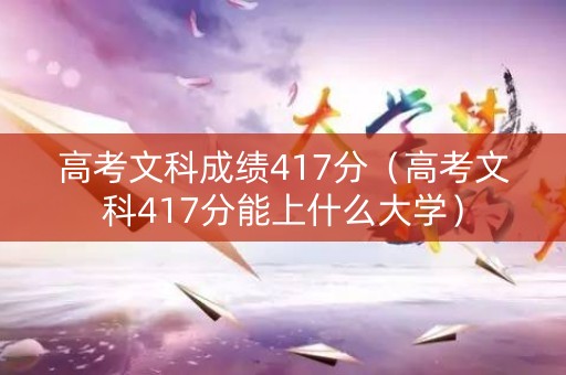 高考文科成绩417分（高考文科417分能上什么大学）