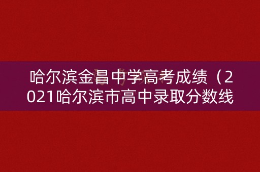 哈尔滨金昌中学高考成绩（2021哈尔滨市高中录取分数线）
