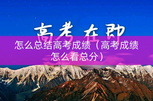 怎么总结高考成绩（高考成绩怎么看总分）