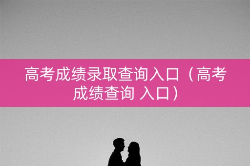 高考成绩录取查询入口（高考成绩查询 入口）