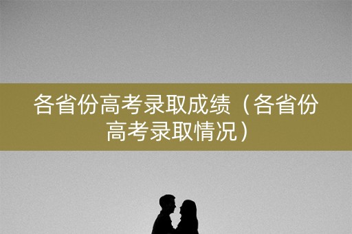 各省份高考录取成绩（各省份高考录取情况）