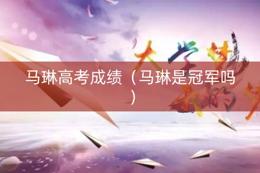 马琳高考成绩（马琳是冠军吗）