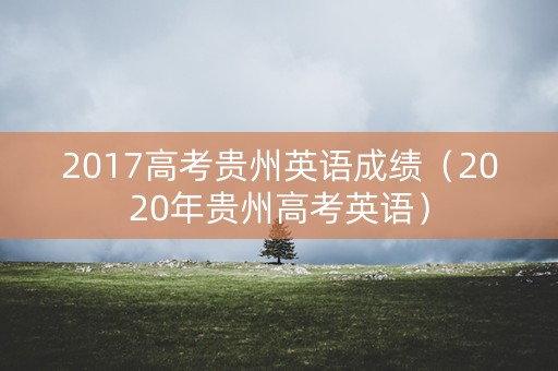 2017高考贵州英语成绩（2020年贵州高考英语）