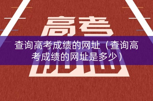 查询高考成绩的网址（查询高考成绩的网址是多少）