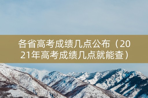 各省高考成绩几点公布（2021年高考成绩几点就能查）