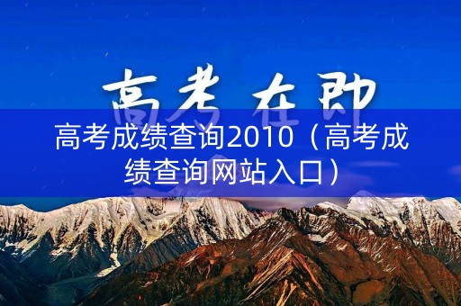 高考成绩查询2010（高考成绩查询网站入口）