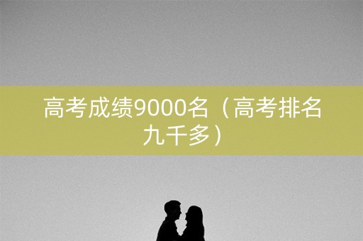 高考成绩9000名（高考排名九千多）