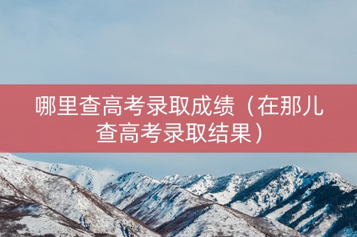 哪里查高考录取成绩（在那儿查高考录取结果）