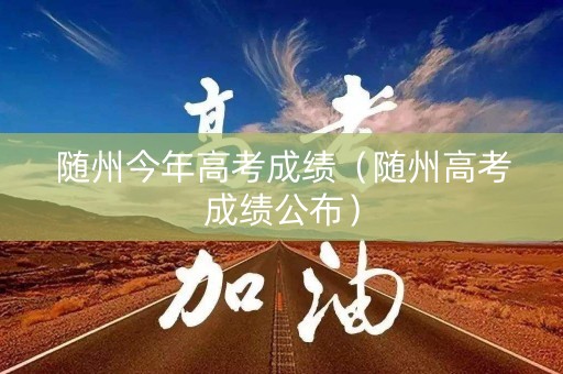 随州今年高考成绩（随州高考成绩公布）