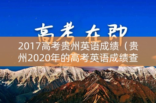 2017高考贵州英语成绩（贵州2020年的高考英语成绩查询网址）