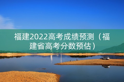 福建2022高考成绩预测（福建省高考分数预估）