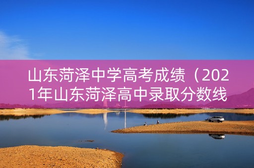 山东菏泽中学高考成绩（2021年山东菏泽高中录取分数线）