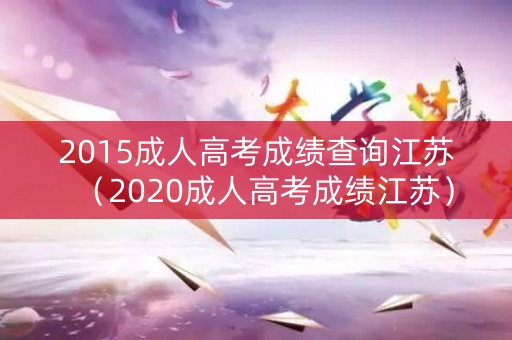 2015成人高考成绩查询江苏（2020成人高考成绩江苏）