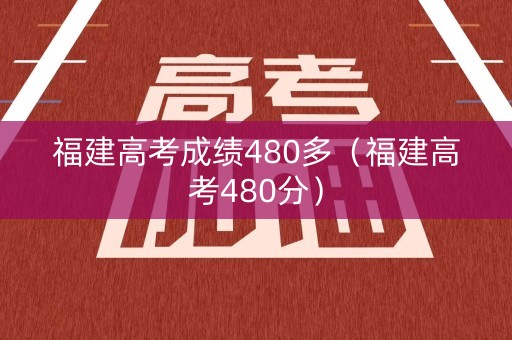 福建高考成绩480多（福建高考480分）