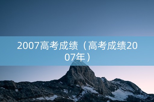 2007高考成绩（高考成绩2007年）