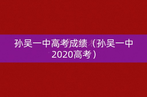 孙吴一中高考成绩（孙吴一中2020高考）