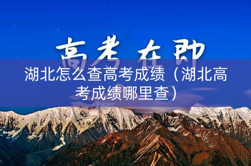 湖北怎么查高考成绩（湖北高考成绩哪里查）