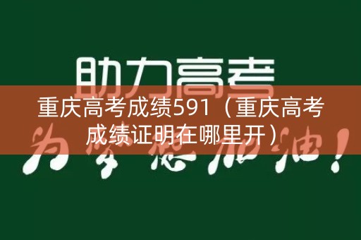 重庆高考成绩591（重庆高考成绩证明在哪里开）