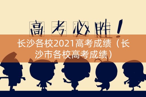 长沙各校2021高考成绩（长沙市各校高考成绩）