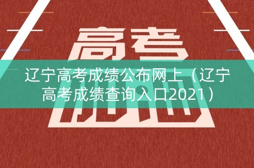 辽宁高考成绩公布网上（辽宁高考成绩查询入口2021）