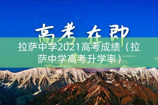 拉萨中学2021高考成绩（拉萨中学高考升学率）