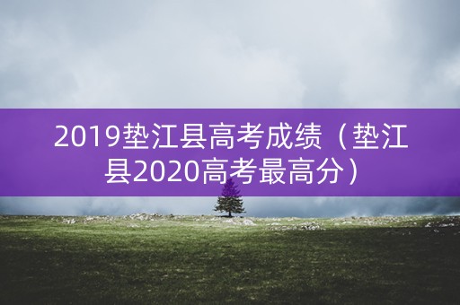 2019垫江县高考成绩（垫江县2020高考最高分）