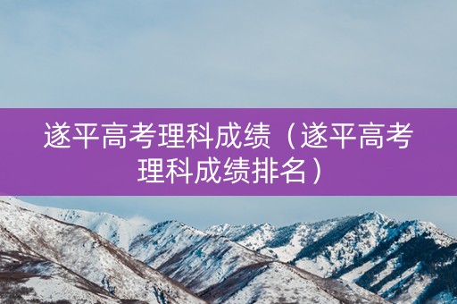 遂平高考理科成绩（遂平高考理科成绩排名）