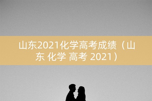 山东2021化学高考成绩（山东 化学 高考 2021）