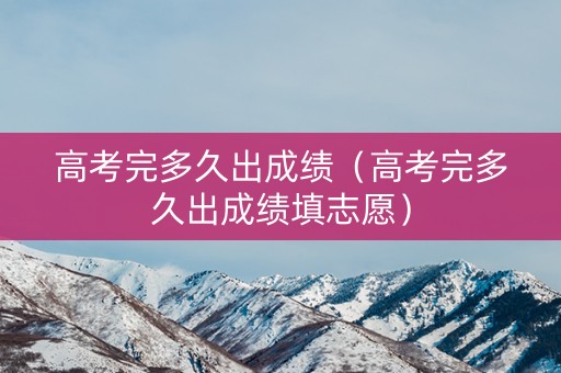 高考完多久出成绩（高考完多久出成绩填志愿）