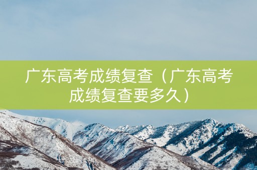 广东高考成绩复查（广东高考成绩复查要多久）