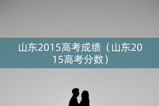 山东2015高考成绩（山东2015高考分数）