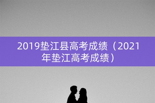 2019垫江县高考成绩（2021年垫江高考成绩）