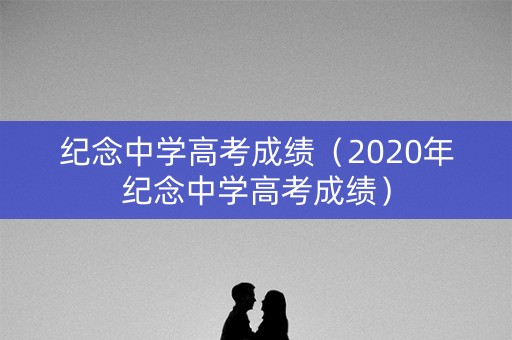 纪念中学高考成绩（2020年纪念中学高考成绩）