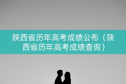 陕西省历年高考成绩公布（陕西省历年高考成绩查询）