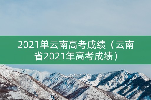 2021单云南高考成绩（云南省2021年高考成绩）
