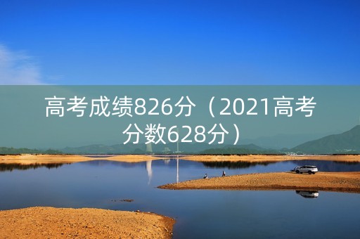 高考成绩826分（2021高考分数628分）