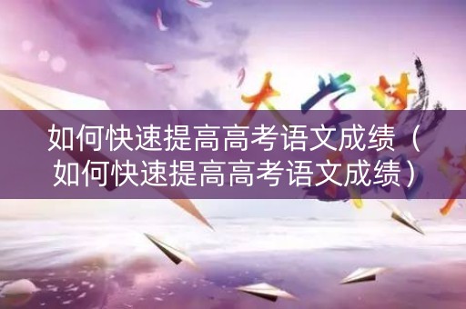 如何快速提高高考语文成绩（如何快速提高高考语文成绩）