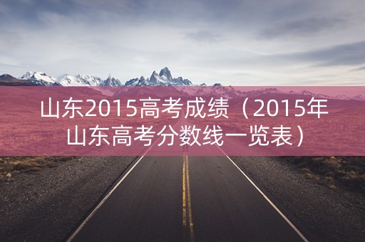 山东2015高考成绩（2015年山东高考分数线一览表）