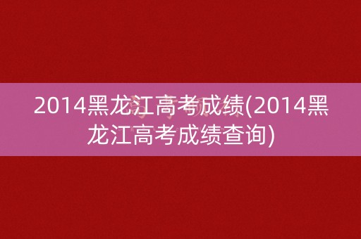 2014黑龙江高考成绩(2014黑龙江高考成绩查询)