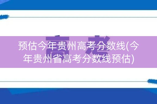 预估今年贵州高考分数线(今年贵州省高考分数线预估)