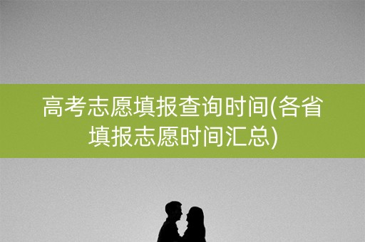 高考志愿填报查询时间(各省填报志愿时间汇总) 高考志愿填报查询时间(各省填报志愿时间汇总)