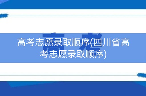 高考志愿录取顺序(四川省高考志愿录取顺序)