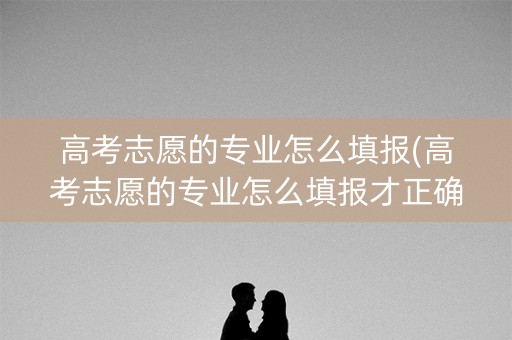 高考志愿的专业怎么填报(高考志愿的专业怎么填报才正确) 高考志愿的专业怎么填报(高考志愿的专业怎么填报才正确)