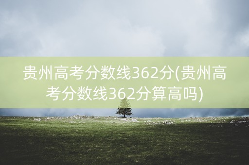 贵州高考分数线362分(贵州高考分数线362分算高吗)