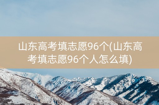 山东高考填志愿96个(山东高考填志愿96个人怎么填)