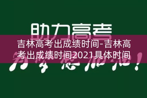 吉林高考出成绩时间-吉林高考出成绩时间2021具体时间表
