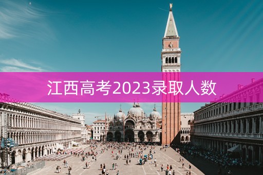 江西高考2023录取人数 江西高考2023录取人数