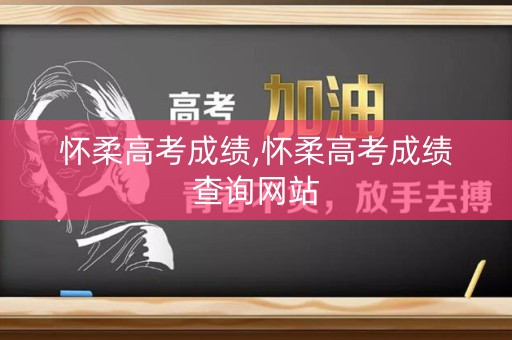 怀柔高考成绩,怀柔高考成绩查询网站