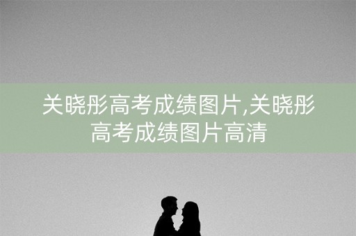 关晓彤高考成绩图片,关晓彤高考成绩图片高清